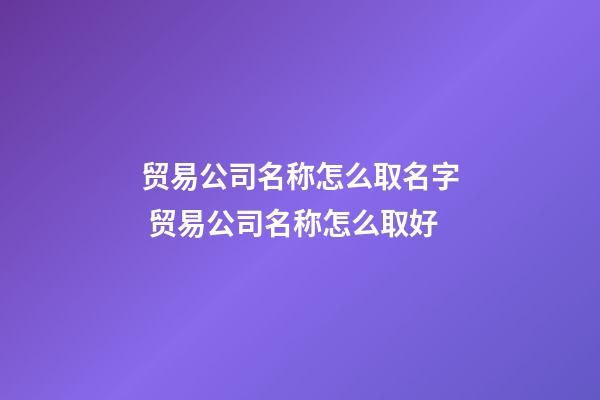 贸易公司名称怎么取名字 贸易公司名称怎么取好-第1张-公司起名-玄机派